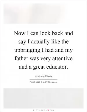 Now I can look back and say I actually like the upbringing I had and my father was very attentive and a great educator Picture Quote #1