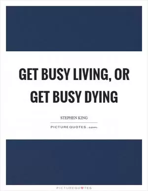 Get busy living, or get busy dying Picture Quote #1