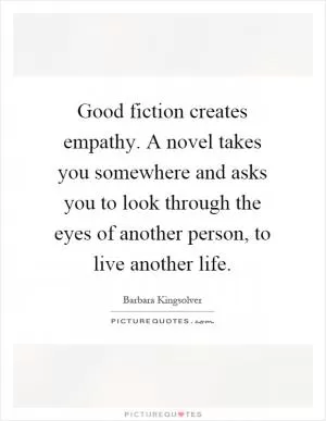 Good fiction creates empathy. A novel takes you somewhere and asks you to look through the eyes of another person, to live another life Picture Quote #1