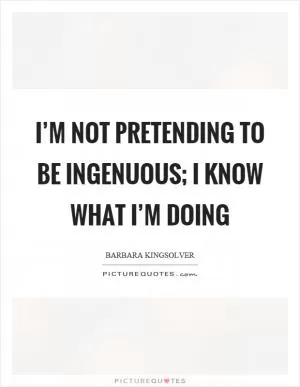 I’m not pretending to be ingenuous; I know what I’m doing Picture Quote #1