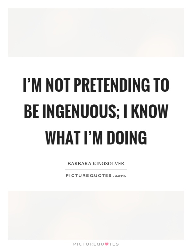 I'm not pretending to be ingenuous; I know what I'm doing Picture Quote #1