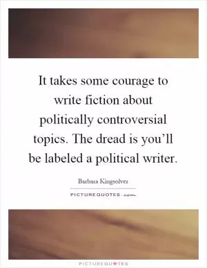 It takes some courage to write fiction about politically controversial topics. The dread is you’ll be labeled a political writer Picture Quote #1