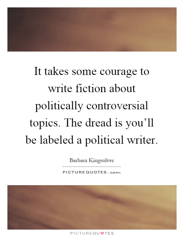 It takes some courage to write fiction about politically controversial topics. The dread is you'll be labeled a political writer Picture Quote #1