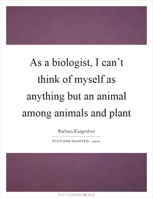 As a biologist, I can’t think of myself as anything but an animal among animals and plant Picture Quote #1