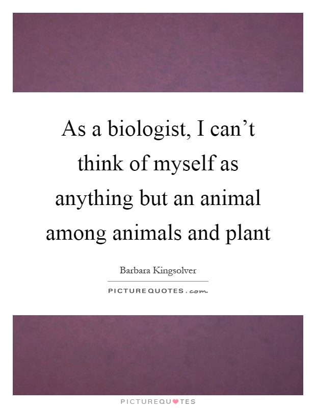 As a biologist, I can't think of myself as anything but an animal among animals and plant Picture Quote #1