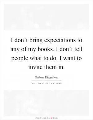I don’t bring expectations to any of my books. I don’t tell people what to do. I want to invite them in Picture Quote #1