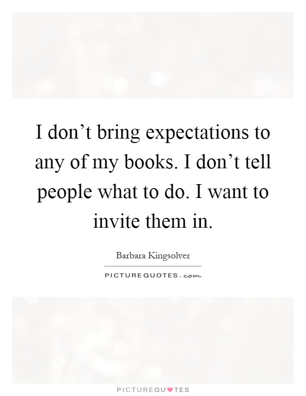 I don't bring expectations to any of my books. I don't tell people what to do. I want to invite them in Picture Quote #1