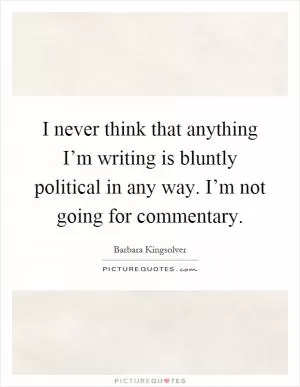 I never think that anything I’m writing is bluntly political in any way. I’m not going for commentary Picture Quote #1