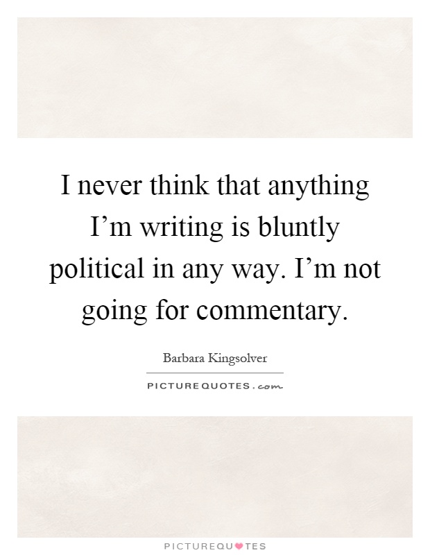 I never think that anything I'm writing is bluntly political in any way. I'm not going for commentary Picture Quote #1