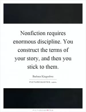 Nonfiction requires enormous discipline. You construct the terms of your story, and then you stick to them Picture Quote #1