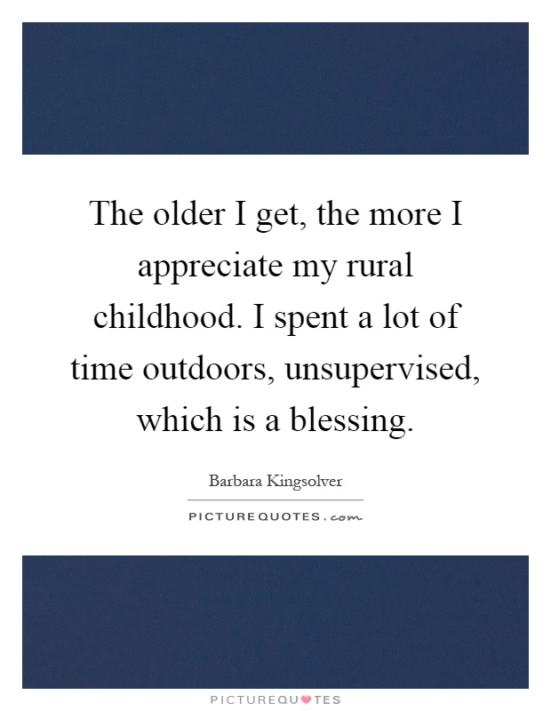 The older I get, the more I appreciate my rural childhood. I spent a lot of time outdoors, unsupervised, which is a blessing Picture Quote #1