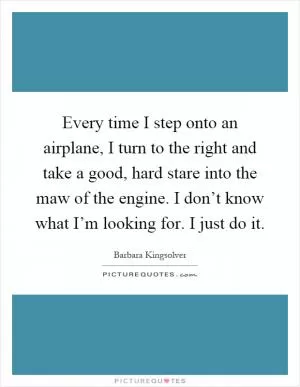 Every time I step onto an airplane, I turn to the right and take a good, hard stare into the maw of the engine. I don’t know what I’m looking for. I just do it Picture Quote #1