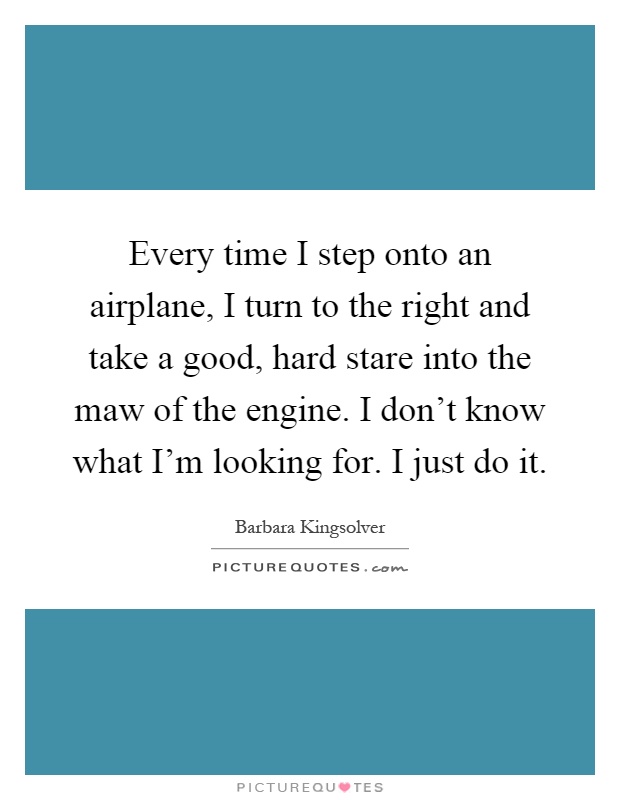 Every time I step onto an airplane, I turn to the right and take a good, hard stare into the maw of the engine. I don't know what I'm looking for. I just do it Picture Quote #1