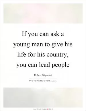 If you can ask a young man to give his life for his country, you can lead people Picture Quote #1