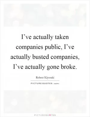 I’ve actually taken companies public, I’ve actually busted companies, I’ve actually gone broke Picture Quote #1