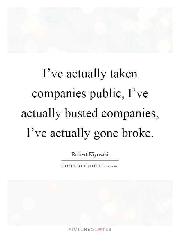 I've actually taken companies public, I've actually busted companies, I've actually gone broke Picture Quote #1