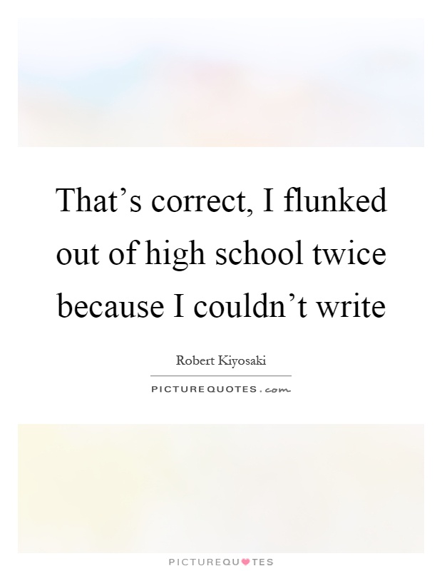 That's correct, I flunked out of high school twice because I couldn't write Picture Quote #1