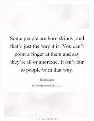 Some people are born skinny, and that’s just the way it is. You can’t point a finger at them and say they’re ill or anorexic. It isn’t fair to people born that way Picture Quote #1
