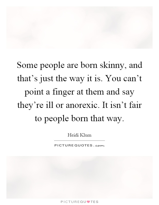 Some people are born skinny, and that's just the way it is. You can't point a finger at them and say they're ill or anorexic. It isn't fair to people born that way Picture Quote #1