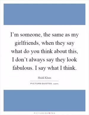 I’m someone, the same as my girlfriends, when they say what do you think about this, I don’t always say they look fabulous. I say what I think Picture Quote #1
