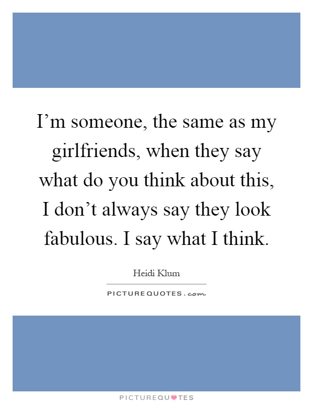 I'm someone, the same as my girlfriends, when they say what do you think about this, I don't always say they look fabulous. I say what I think Picture Quote #1