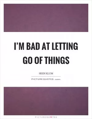 I’m bad at letting go of things Picture Quote #1
