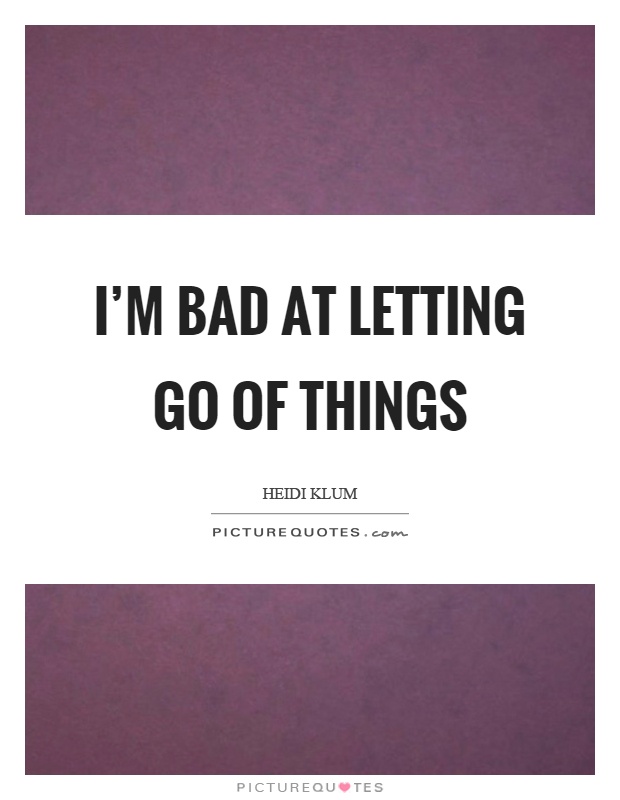 I'm bad at letting go of things Picture Quote #1