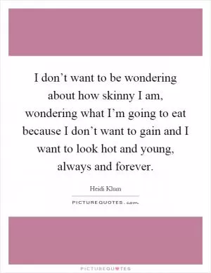 I don’t want to be wondering about how skinny I am, wondering what I’m going to eat because I don’t want to gain and I want to look hot and young, always and forever Picture Quote #1