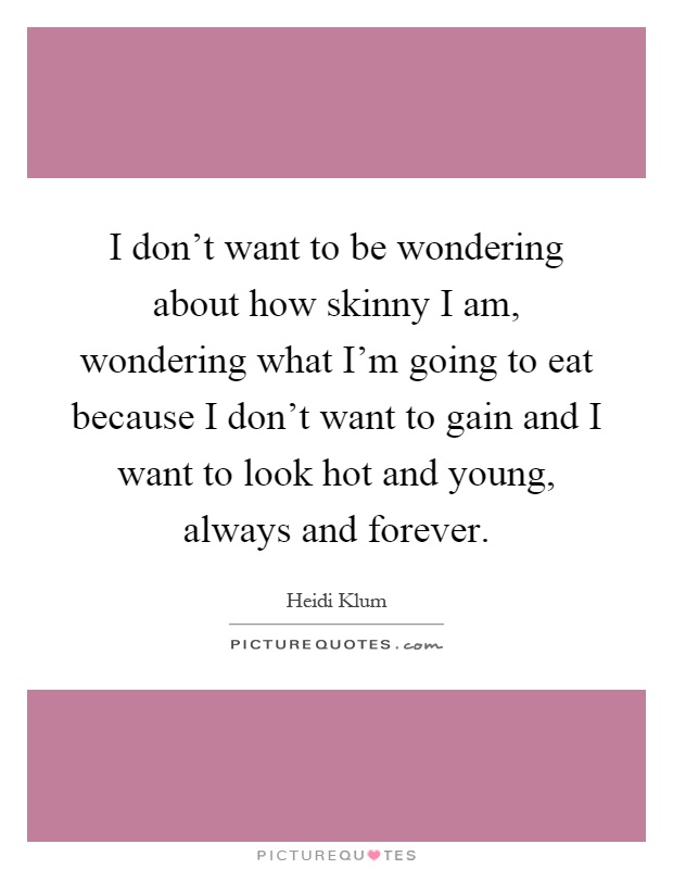 I don't want to be wondering about how skinny I am, wondering what I'm going to eat because I don't want to gain and I want to look hot and young, always and forever Picture Quote #1