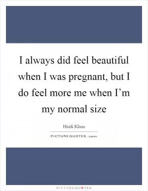 I always did feel beautiful when I was pregnant, but I do feel more me when I’m my normal size Picture Quote #1