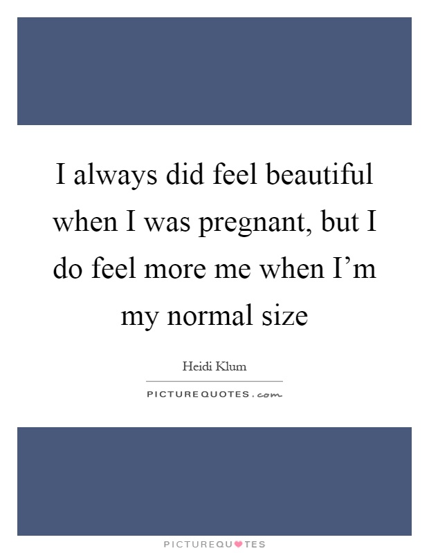 I always did feel beautiful when I was pregnant, but I do feel more me when I'm my normal size Picture Quote #1