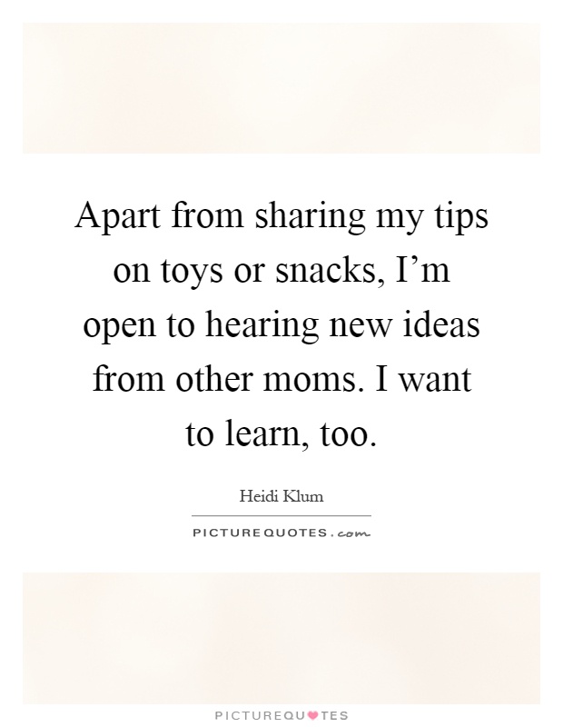 Apart from sharing my tips on toys or snacks, I'm open to hearing new ideas from other moms. I want to learn, too Picture Quote #1