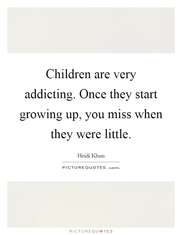 Children are very addicting. Once they start growing up, you miss when they were little Picture Quote #1