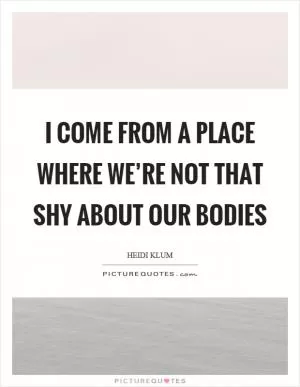I come from a place where we’re not that shy about our bodies Picture Quote #1