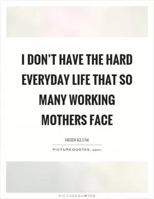 I don’t have the hard everyday life that so many working mothers face Picture Quote #1