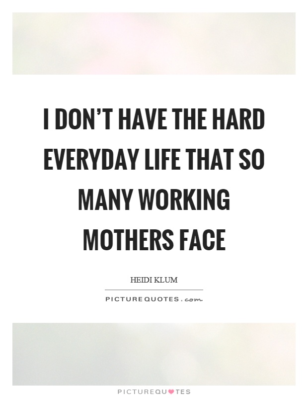 I don't have the hard everyday life that so many working mothers face Picture Quote #1