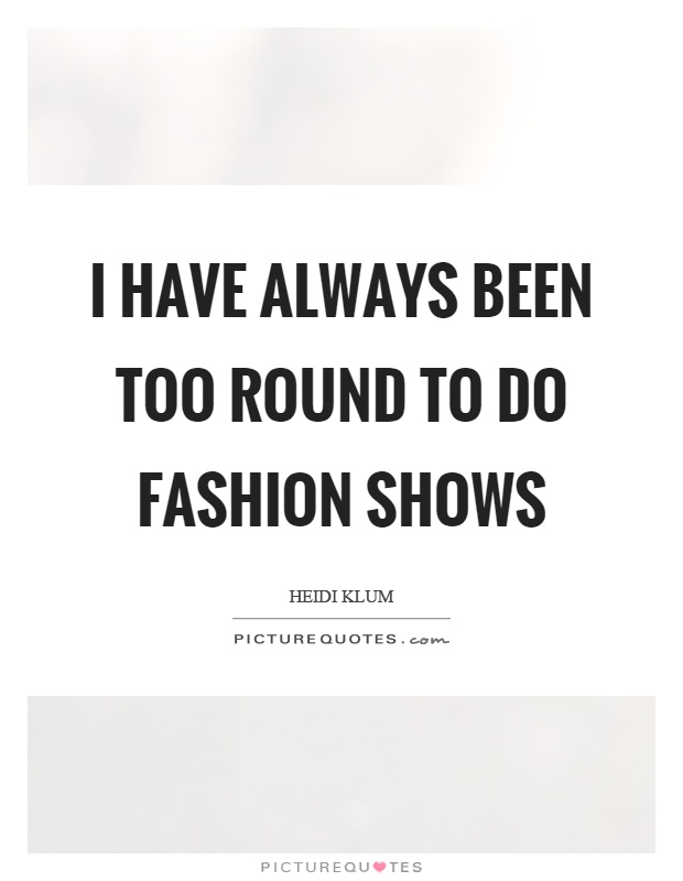 I have always been too round to do fashion shows Picture Quote #1