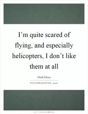 I’m quite scared of flying, and especially helicopters, I don’t like them at all Picture Quote #1