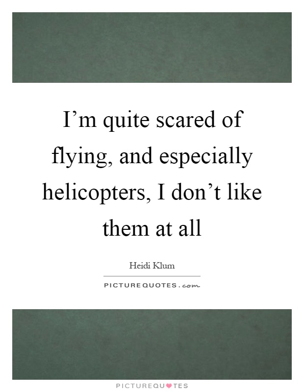 I'm quite scared of flying, and especially helicopters, I don't like them at all Picture Quote #1
