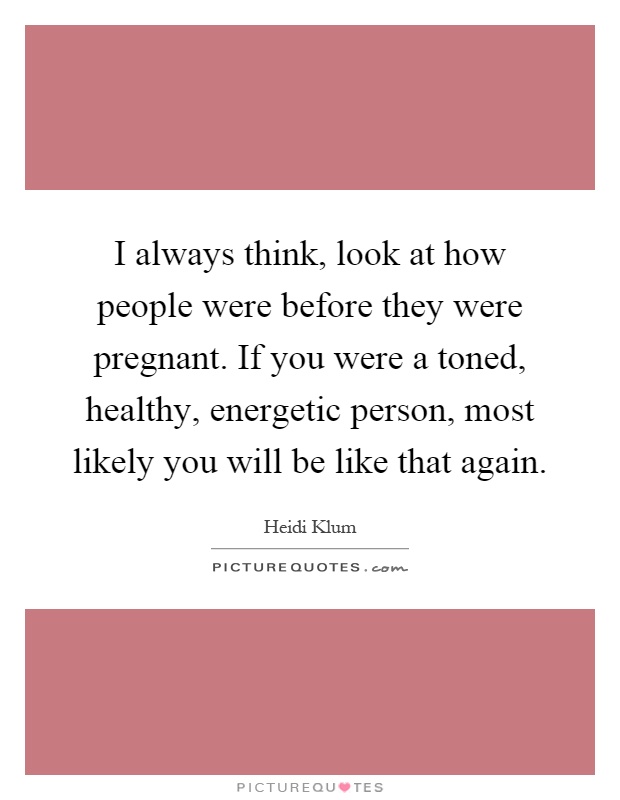 I always think, look at how people were before they were pregnant. If you were a toned, healthy, energetic person, most likely you will be like that again Picture Quote #1