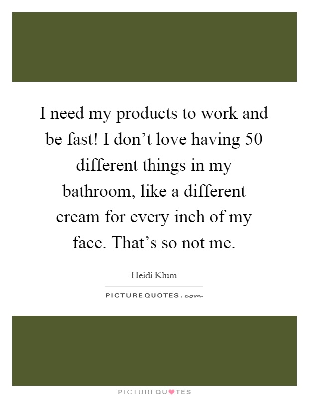 I need my products to work and be fast! I don't love having 50 different things in my bathroom, like a different cream for every inch of my face. That's so not me Picture Quote #1
