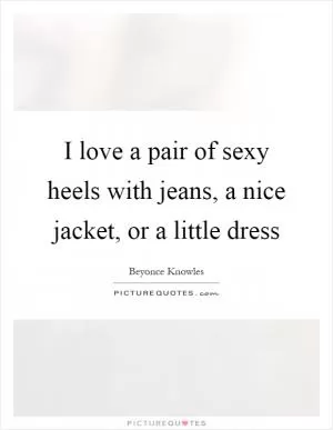 I love a pair of sexy heels with jeans, a nice jacket, or a little dress Picture Quote #1