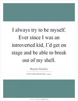 I always try to be myself. Ever since I was an introverted kid, I’d get on stage and be able to break out of my shell Picture Quote #1