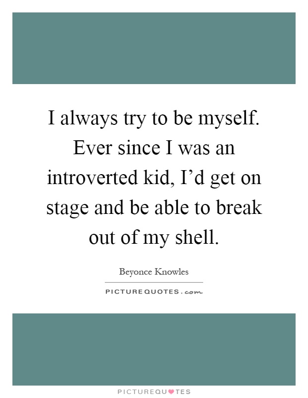 I always try to be myself. Ever since I was an introverted kid, I'd get on stage and be able to break out of my shell Picture Quote #1