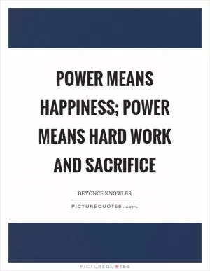 Power means happiness; power means hard work and sacrifice Picture Quote #1