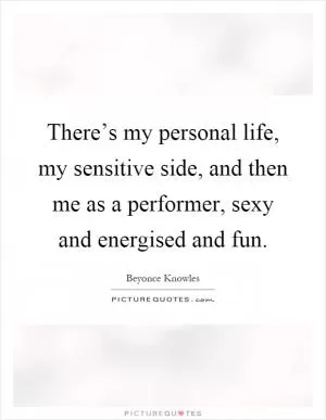There’s my personal life, my sensitive side, and then me as a performer, sexy and energised and fun Picture Quote #1