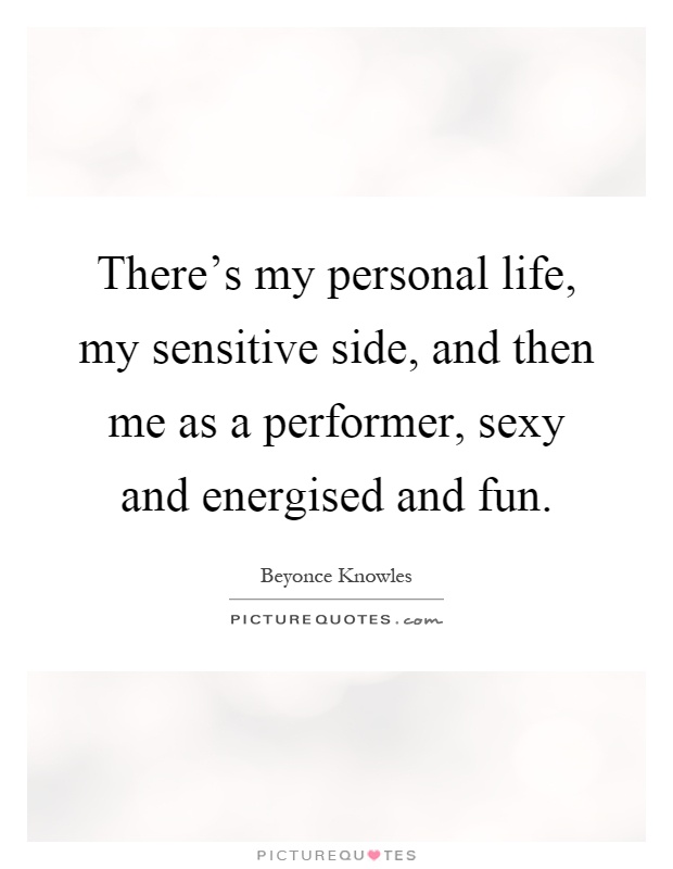 There's my personal life, my sensitive side, and then me as a performer, sexy and energised and fun Picture Quote #1