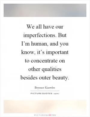 We all have our imperfections. But I’m human, and you know, it’s important to concentrate on other qualities besides outer beauty Picture Quote #1