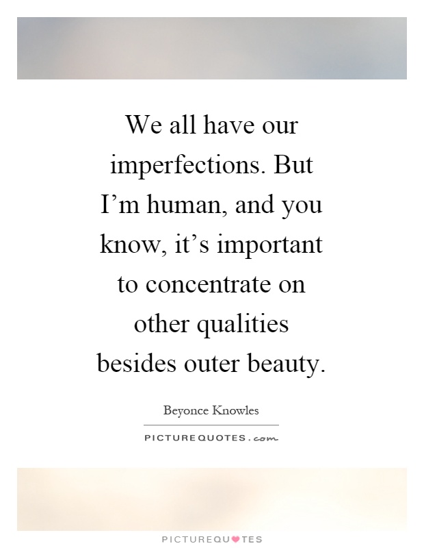 We all have our imperfections. But I'm human, and you know, it's important to concentrate on other qualities besides outer beauty Picture Quote #1