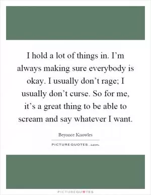 I hold a lot of things in. I’m always making sure everybody is okay. I usually don’t rage; I usually don’t curse. So for me, it’s a great thing to be able to scream and say whatever I want Picture Quote #1